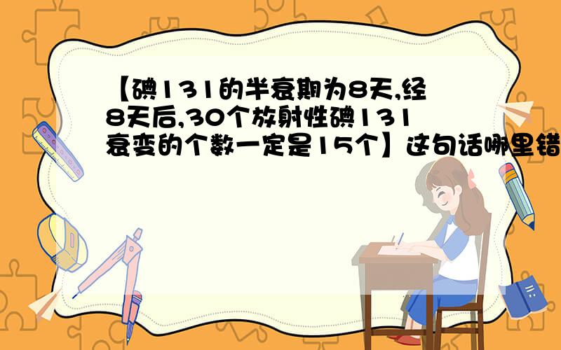 【碘131的半衰期为8天,经8天后,30个放射性碘131衰变的个数一定是15个】这句话哪里错?