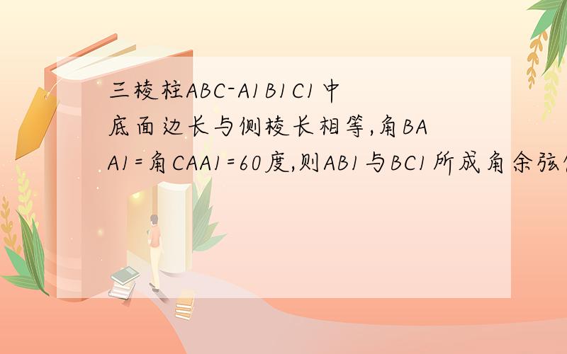 三棱柱ABC-A1B1C1中底面边长与侧棱长相等,角BAA1=角CAA1=60度,则AB1与BC1所成角余弦值是多少.