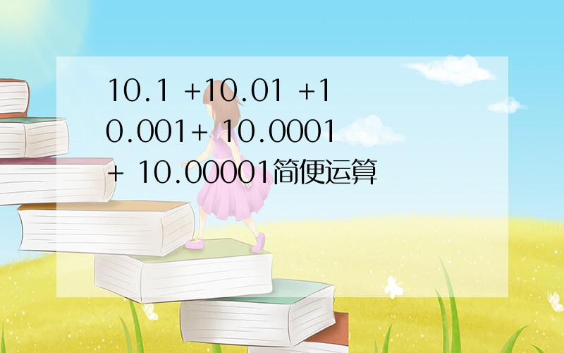 10.1 +10.01 +10.001+ 10.0001+ 10.00001简便运算