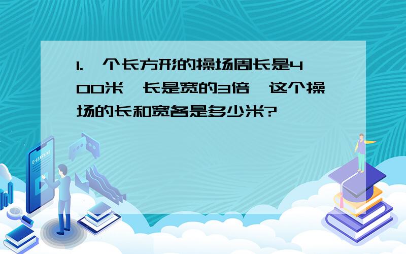 1.一个长方形的操场周长是400米,长是宽的3倍,这个操场的长和宽各是多少米?