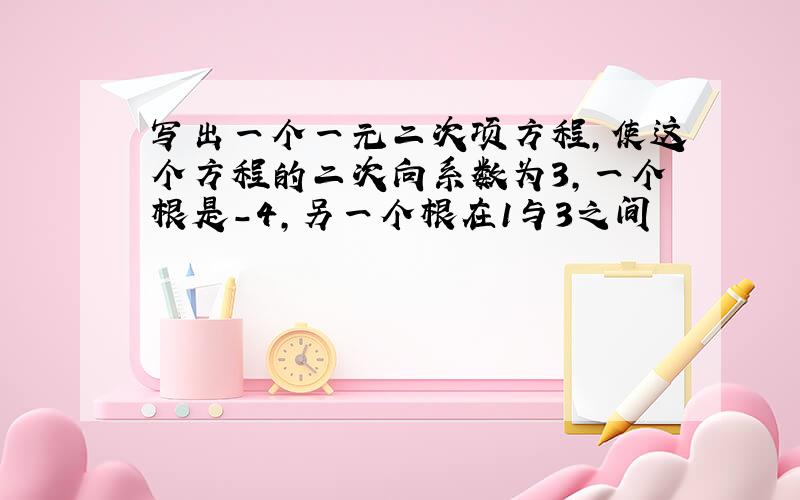 写出一个一元二次项方程,使这个方程的二次向系数为3,一个根是-4,另一个根在1与3之间