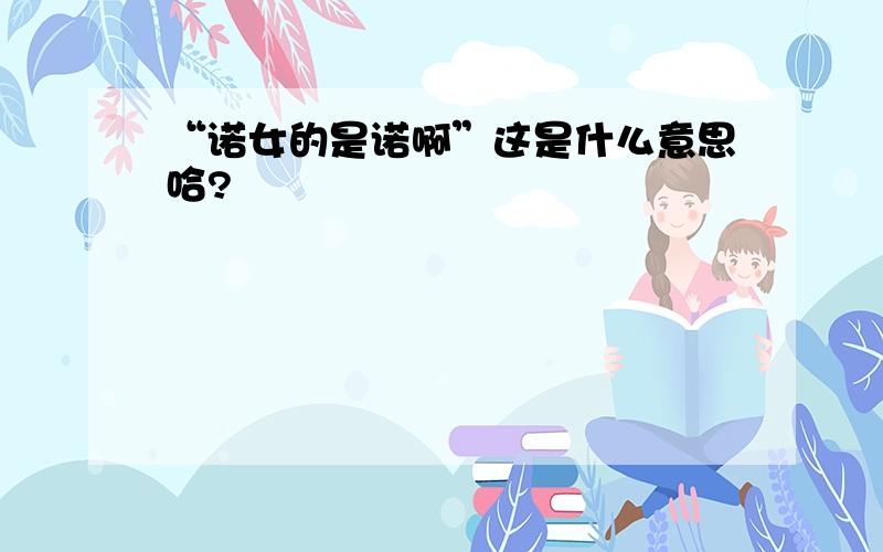 “诺女的是诺啊”这是什么意思哈?