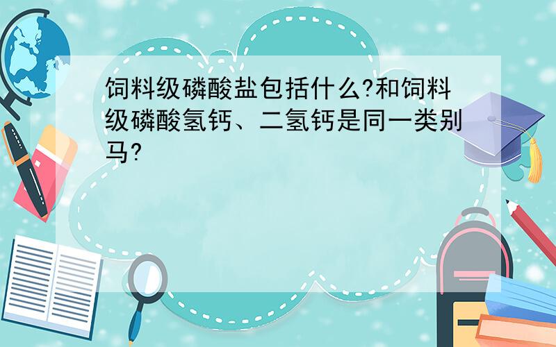 饲料级磷酸盐包括什么?和饲料级磷酸氢钙、二氢钙是同一类别马?