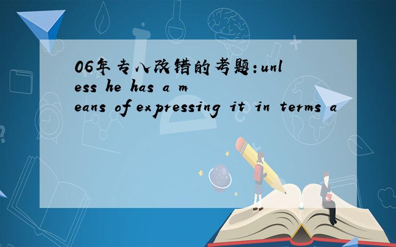 06年专八改错的考题：unless he has a means of expressing it in terms a