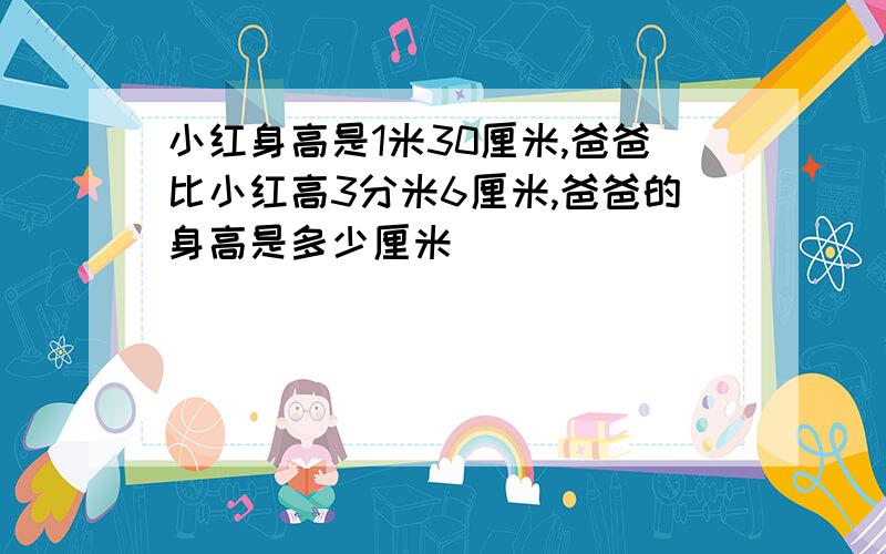 小红身高是1米30厘米,爸爸比小红高3分米6厘米,爸爸的身高是多少厘米