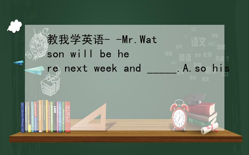 教我学英语- -Mr.Watson will be here next week and _____.A.so his