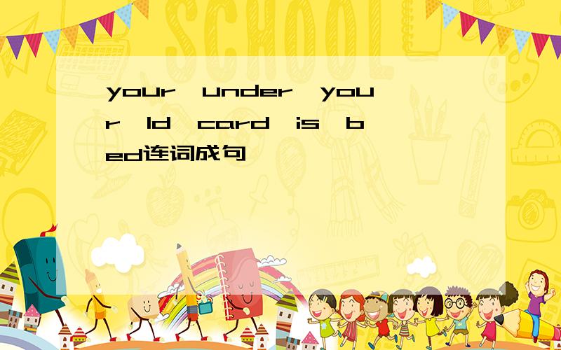 your,under,your,ld,card,is,bed连词成句