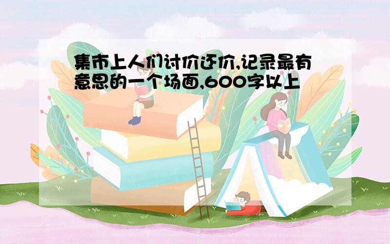 集市上人们讨价还价,记录最有意思的一个场面,600字以上