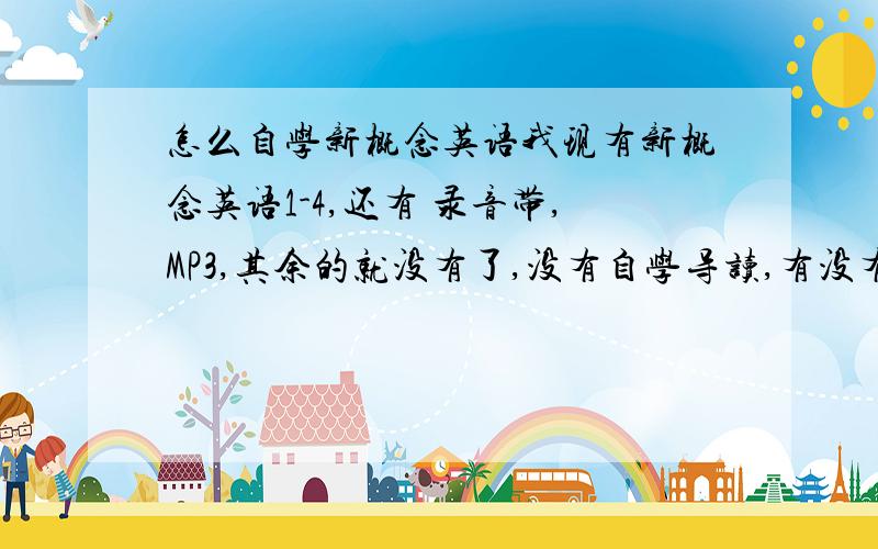 怎么自学新概念英语我现有新概念英语1-4,还有 录音带,MP3,其余的就没有了,没有自学导读,有没有自学新概念成功的人传