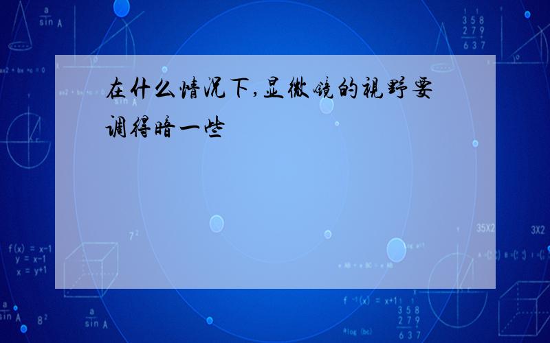 在什么情况下,显微镜的视野要调得暗一些