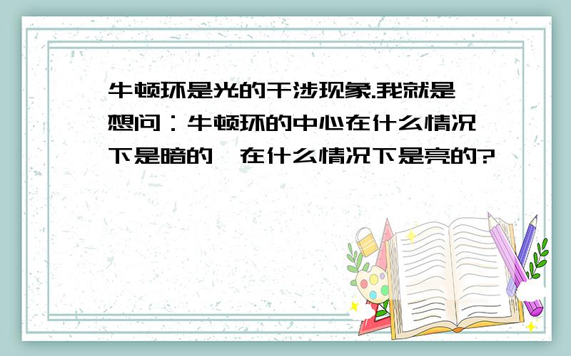 牛顿环是光的干涉现象.我就是想问：牛顿环的中心在什么情况下是暗的,在什么情况下是亮的?