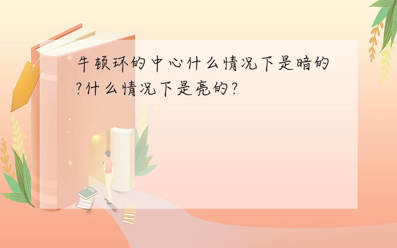 牛顿环的中心什么情况下是暗的?什么情况下是亮的?