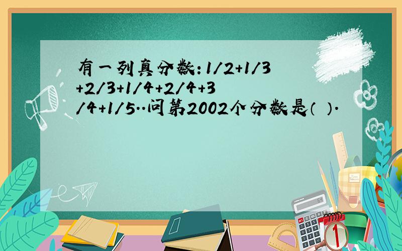 有一列真分数：1／2＋1/3+2/3+1/4+2/4+3/4＋1／5..问第2002个分数是（ ）.