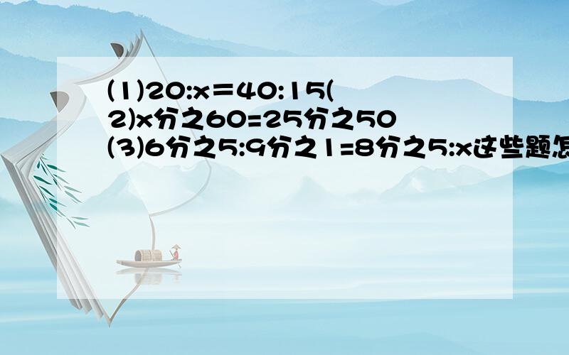 (1)20:x＝40:15(2)x分之60=25分之50(3)6分之5:9分之1=8分之5:x这些题怎么写啊?