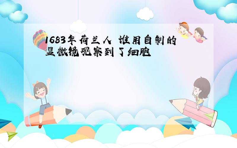 1683年荷兰人 谁用自制的显微镜观察到了细胞