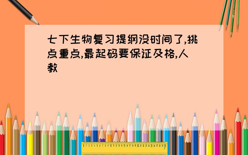 七下生物复习提纲没时间了,挑点重点,最起码要保证及格,人教