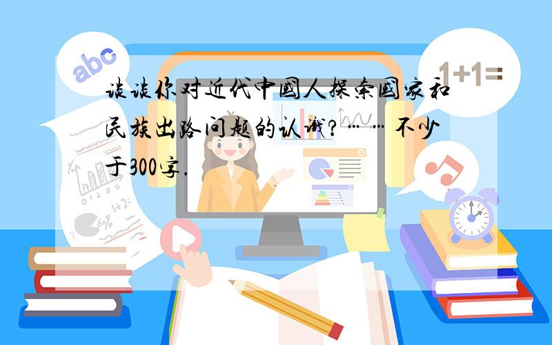 谈谈你对近代中国人探索国家和民族出路问题的认识?……不少于300字.