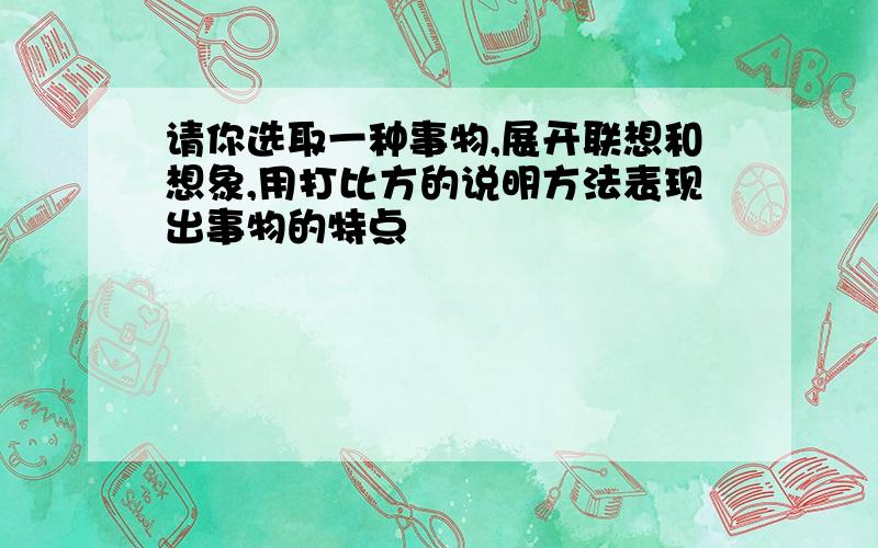 请你选取一种事物,展开联想和想象,用打比方的说明方法表现出事物的特点