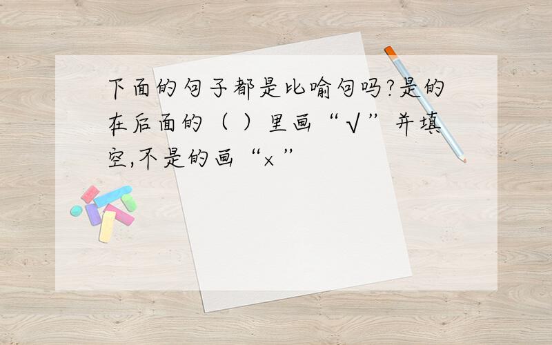 下面的句子都是比喻句吗?是的在后面的（ ）里画“√”并填空,不是的画“×”