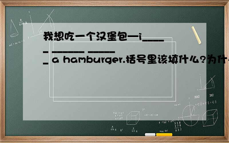 我想吃一个汉堡包—i_____ ______ ______ a hamburger.括号里该填什么?为什么要这样呢?