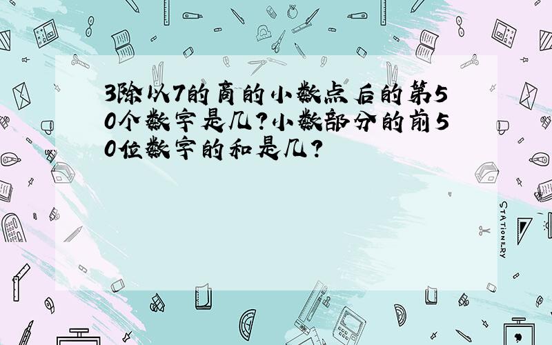 3除以7的商的小数点后的第50个数字是几?小数部分的前50位数字的和是几?