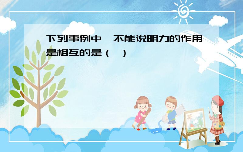 下列事例中,不能说明力的作用是相互的是（ ）