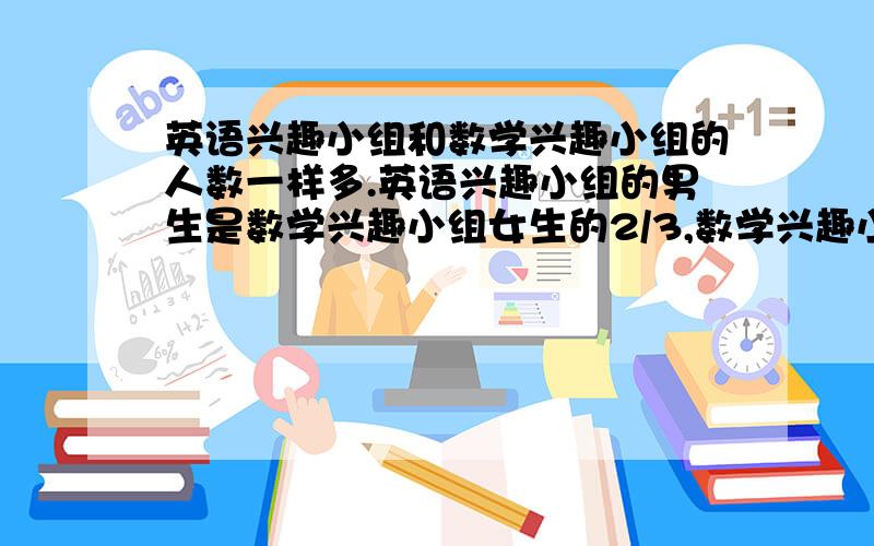 英语兴趣小组和数学兴趣小组的人数一样多.英语兴趣小组的男生是数学兴趣小组女生的2/3,数学兴趣小组的男生是英语兴趣小组女