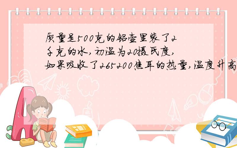 质量是500克的铝壶里装了2千克的水,初温为20摄氏度,如果吸收了265200焦耳的热量,温度升高到多少摄氏度?