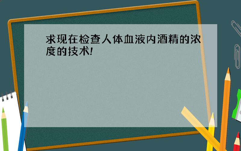 求现在检查人体血液内酒精的浓度的技术!