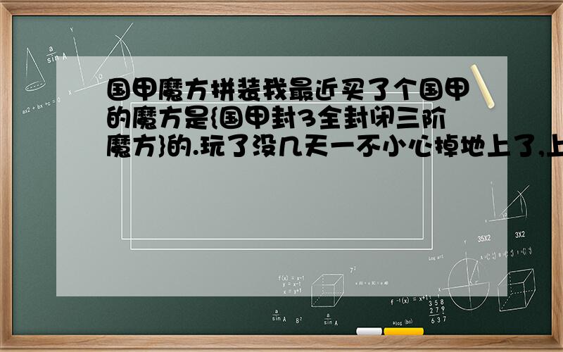 国甲魔方拼装我最近买了个国甲的魔方是{国甲封3全封闭三阶魔方}的.玩了没几天一不小心掉地上了,上面的块全掉出来了,不知道