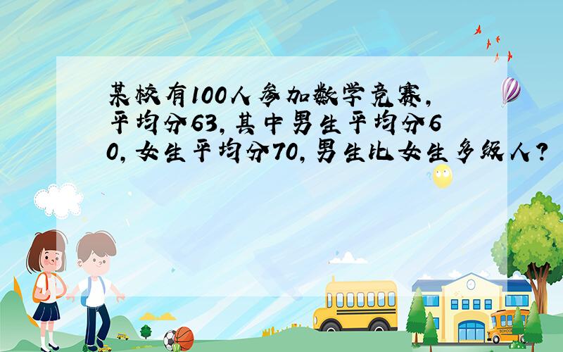 某校有100人参加数学竞赛,平均分63,其中男生平均分60,女生平均分70,男生比女生多级人?