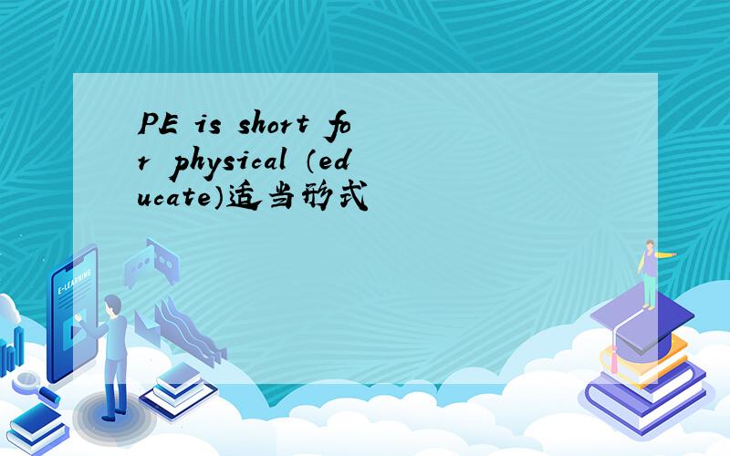 PE is short for physical （educate）适当形式