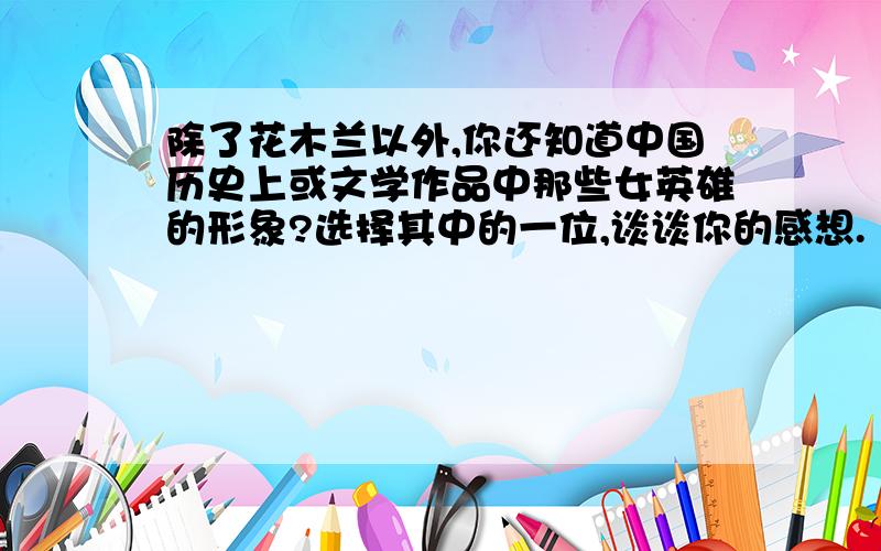 除了花木兰以外,你还知道中国历史上或文学作品中那些女英雄的形象?选择其中的一位,谈谈你的感想.