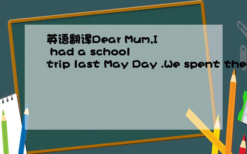 英语翻译Dear Mum,I had a school trip last May Day .We spent the