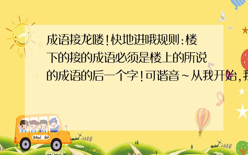 成语接龙喽!快地进哦规则:楼下的接的成语必须是楼上的所说的成语的后一个字!可谐音～从我开始,我先来~