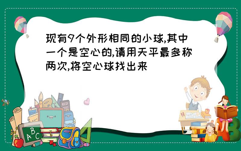 现有9个外形相同的小球,其中一个是空心的,请用天平最多称两次,将空心球找出来