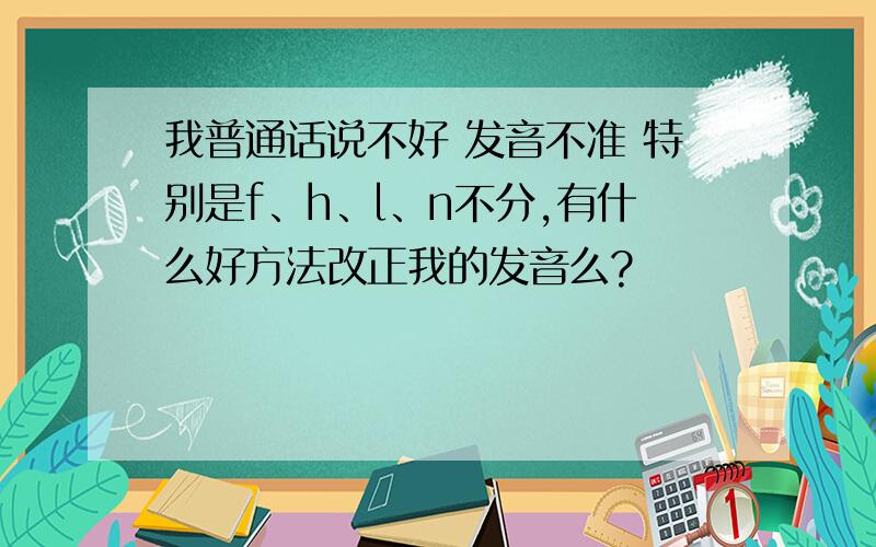 我普通话说不好 发音不准 特别是f、h、l、n不分,有什么好方法改正我的发音么?