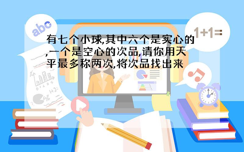 有七个小球,其中六个是实心的,一个是空心的次品,请你用天平最多称两次,将次品找出来