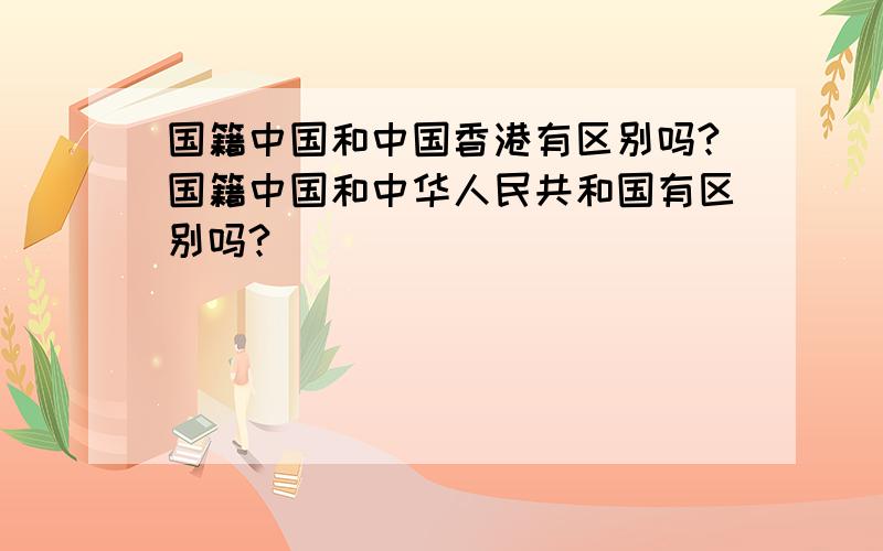 国籍中国和中国香港有区别吗?国籍中国和中华人民共和国有区别吗?