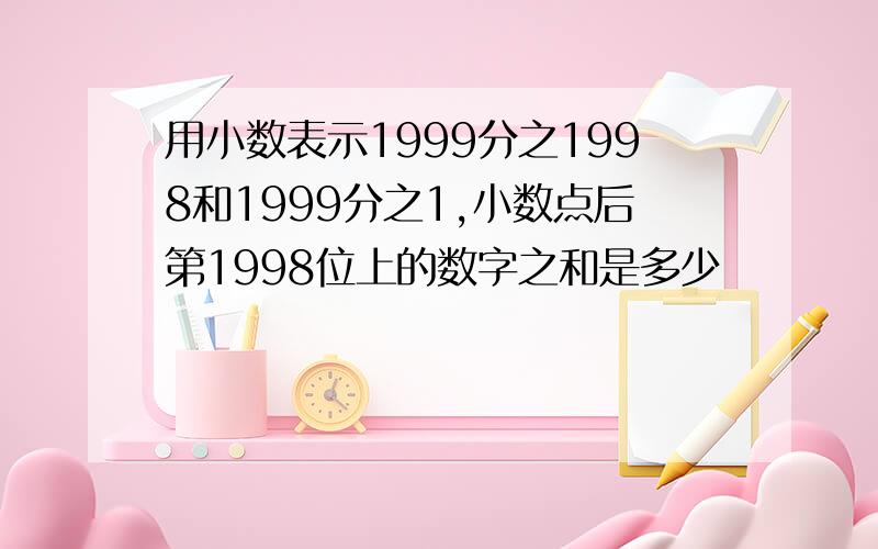 用小数表示1999分之1998和1999分之1,小数点后第1998位上的数字之和是多少