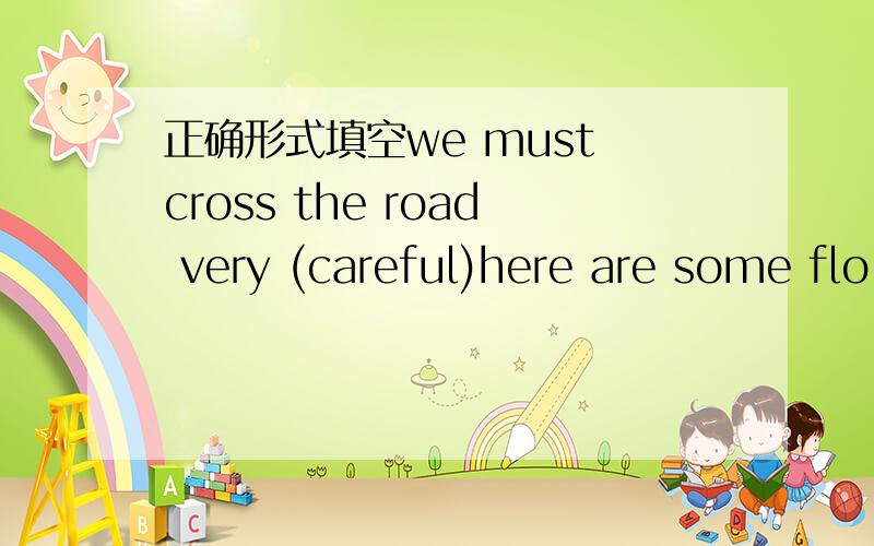 正确形式填空we must cross the road very (careful)here are some flo