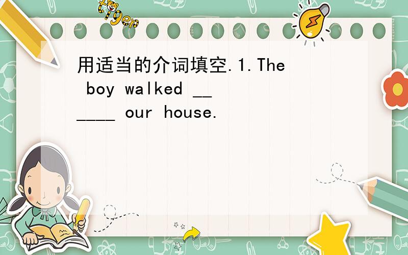 用适当的介词填空.1.The boy walked ______ our house.