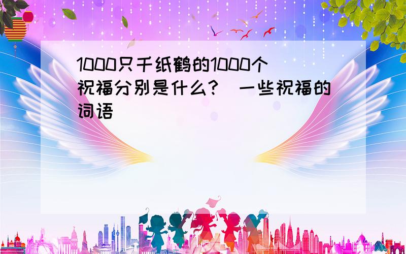 1000只千纸鹤的1000个祝福分别是什么?(一些祝福的词语)