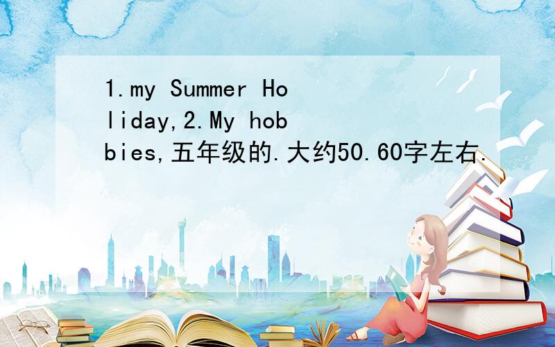 1.my Summer Holiday,2.My hobbies,五年级的.大约50.60字左右.