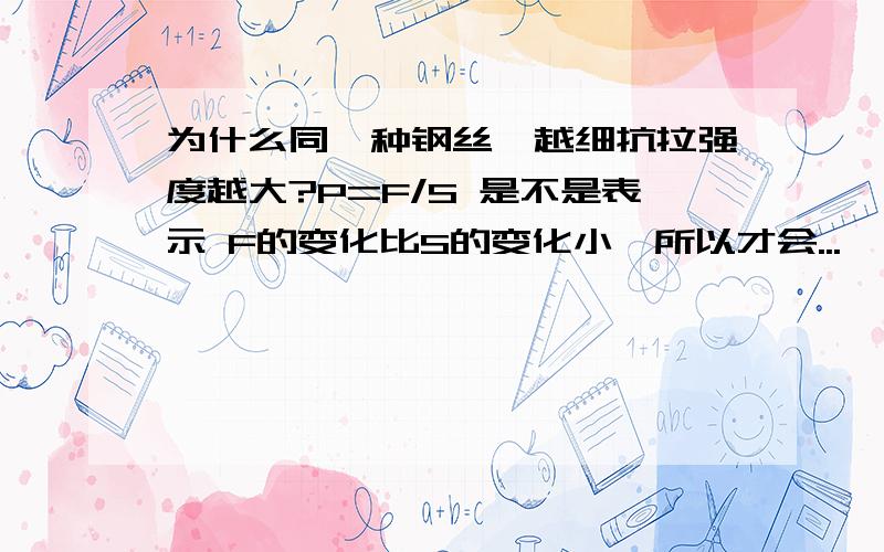 为什么同一种钢丝,越细抗拉强度越大?P=F/S 是不是表示 F的变化比S的变化小,所以才会...