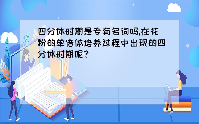 四分体时期是专有名词吗,在花粉的单倍体培养过程中出现的四分体时期呢?