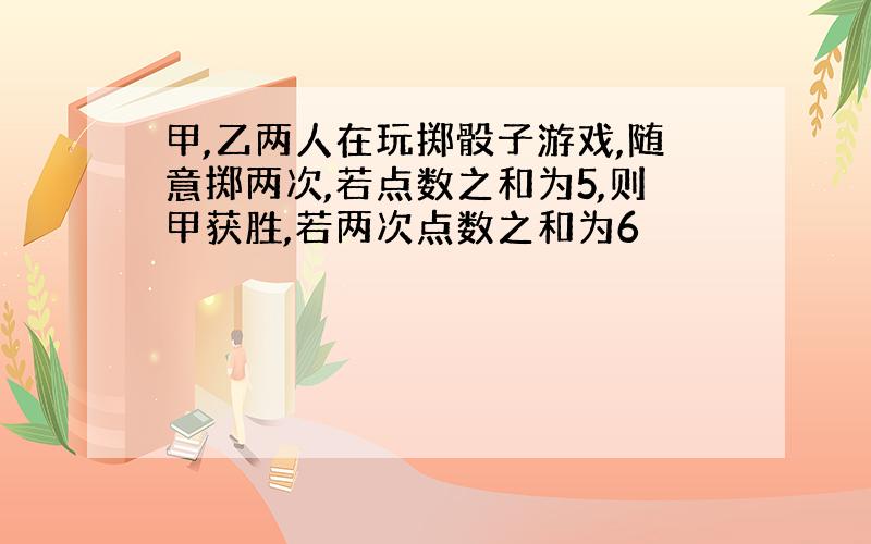 甲,乙两人在玩掷骰子游戏,随意掷两次,若点数之和为5,则甲获胜,若两次点数之和为6