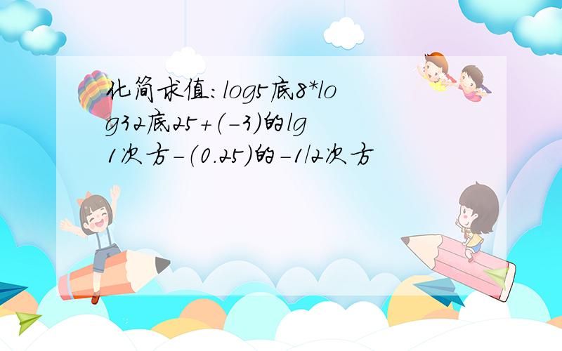 化简求值:log5底8*log32底25+（-3）的lg1次方-（0.25）的-1/2次方