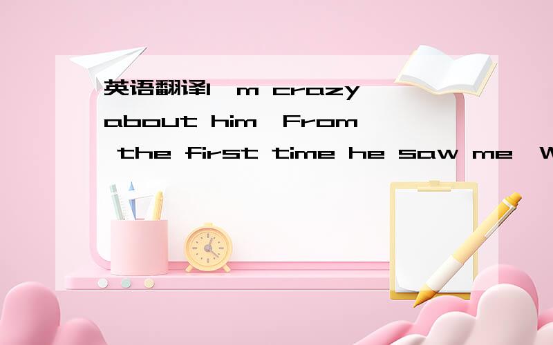 英语翻译I'm crazy about him,From the first time he saw me,With h