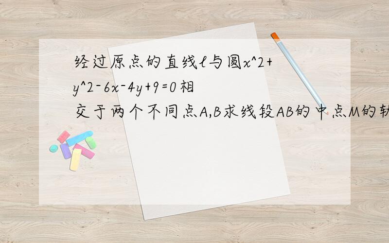 经过原点的直线l与圆x^2+y^2-6x-4y+9=0相交于两个不同点A,B求线段AB的中点M的轨迹方程是?